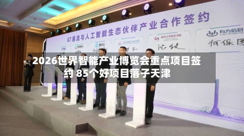 2026世界智能产业博览会重点项目签约 85个好项目落子天津