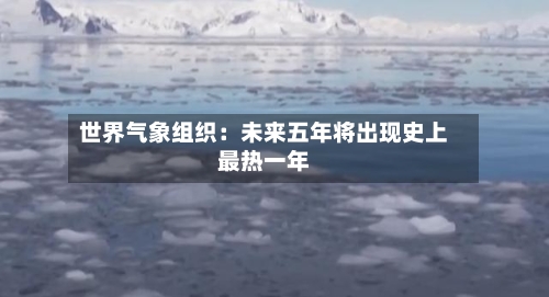 世界气象组织:未来五年将出现史上最热一年