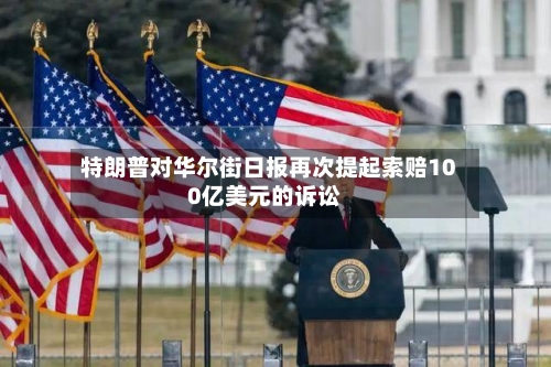特朗普对华尔街日报再次提起索赔100亿美元的诉讼