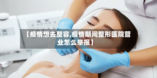 【疫情想去整容,疫情期间整形医院营业怎么举报】