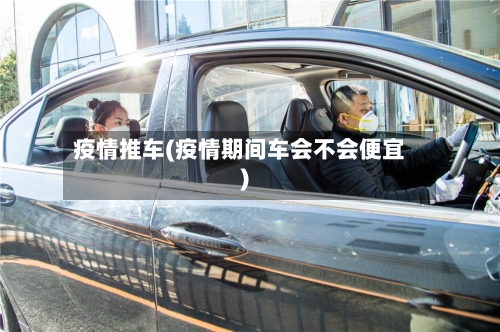 疫情推车(疫情期间车会不会便宜)