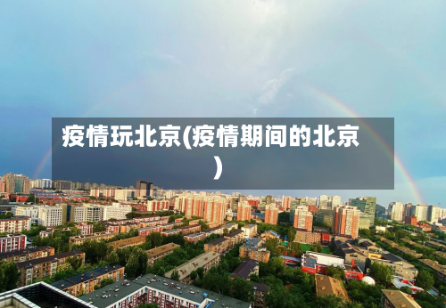 疫情玩北京(疫情期间的北京)