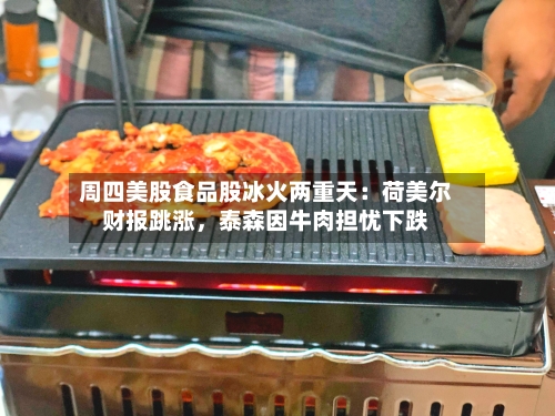 周四美股食品股冰火两重天：荷美尔财报跳涨，泰森因牛肉担忧下跌