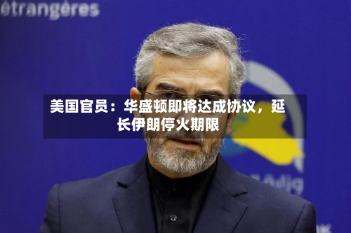 美国官员：华盛顿即将达成协议，延长伊朗停火期限