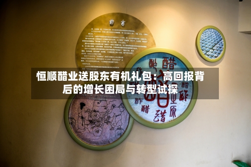 恒顺醋业送股东有机礼包：高回报背后的增长困局与转型试探