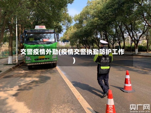 交警疫情外勤(疫情交警执勤防护工作)