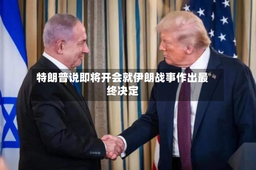 特朗普说即将开会就伊朗战事作出最终决定