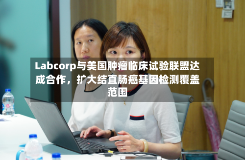 Labcorp与美国肿瘤临床试验联盟达成合作，扩大结直肠癌基因检测覆盖范围