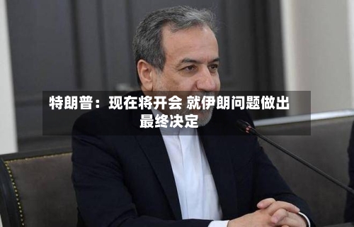 特朗普：现在将开会 就伊朗问题做出最终决定