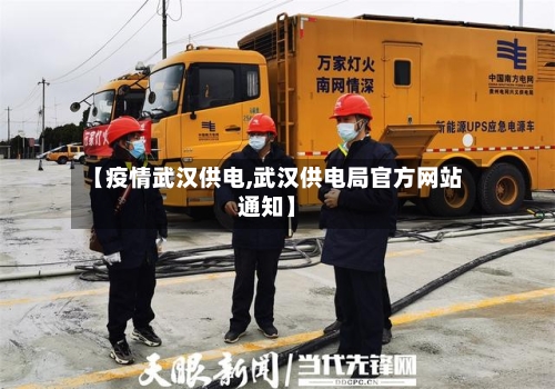 【疫情武汉供电,武汉供电局官方网站通知】
