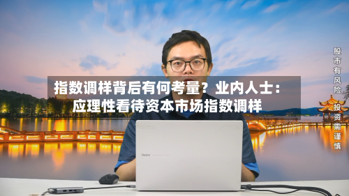 指数调样背后有何考量？业内人士：应理性看待资本市场指数调样