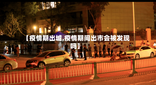 【疫情期出城,疫情期间出市会被发现吗】
