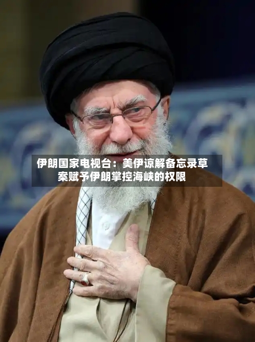 伊朗国家电视台：美伊谅解备忘录草案赋予伊朗掌控海峡的权限