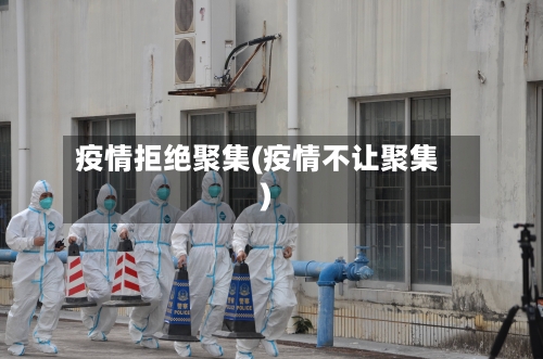 疫情拒绝聚集(疫情不让聚集)