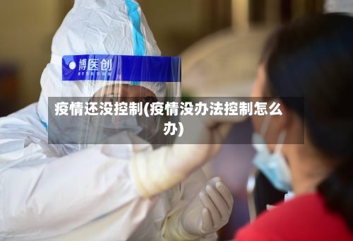 疫情还没控制(疫情没办法控制怎么办)
