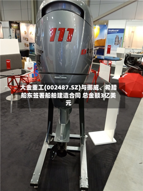 大金重工(002487.SZ)与挪威、希腊船东签署船舶建造合同 总金额3亿美元