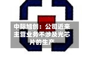 中际旭创：公司近来主营业务不涉及光芯片的生产