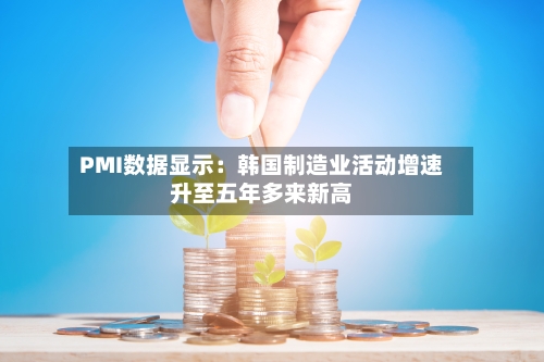PMI数据显示：韩国制造业活动增速升至五年多来新高
