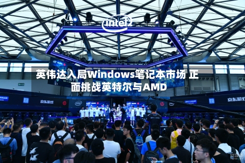 英伟达入局Windows笔记本市场 正面挑战英特尔与AMD