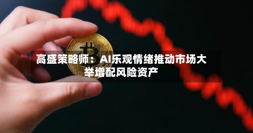 高盛策略师：AI乐观情绪推动市场大举增配风险资产