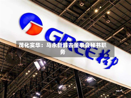 茂化实华：马永新辞去董事会秘书职务