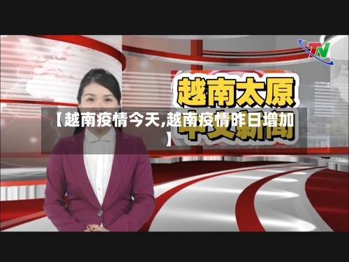 【越南疫情今天,越南疫情昨日增加】
