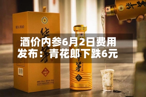 酒价内参6月2日费用发布：青花郎下跌6元