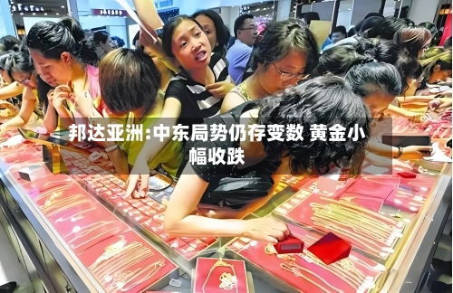 邦达亚洲:中东局势仍存变数 黄金小幅收跌