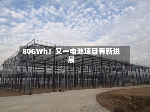 80GWh！又一电池项目有新进展