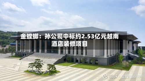 金螳螂：孙公司中标约2.53亿元越南酒店装修项目