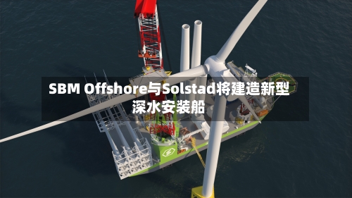SBM Offshore与Solstad将建造新型深水安装船