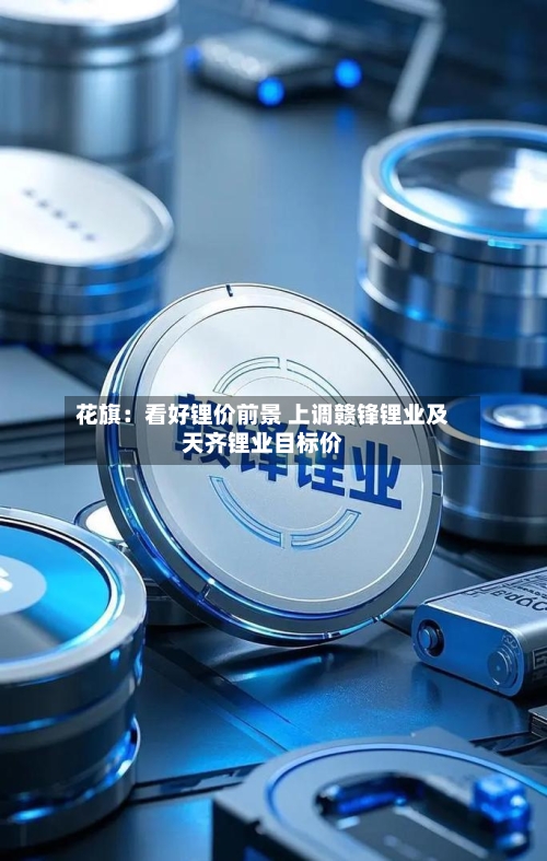 花旗：看好锂价前景 上调赣锋锂业及天齐锂业目标价