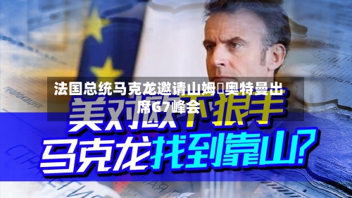 法国总统马克龙邀请山姆・奥特曼出席G7峰会