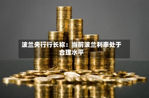波兰央行行长称：当前波兰利率处于合理水平