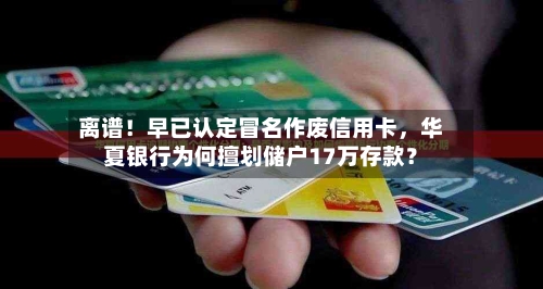 离谱！早已认定冒名作废信用卡，华夏银行为何擅划储户17万存款？