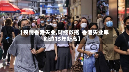 【疫情香港失业,财经数据  香港失业率创逾15年新高】