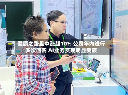 健康之路盘中涨超10% 公司年内进行多次回购 AI业务实现明显突破