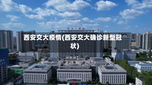 西安交大疫情(西安交大确诊新型冠状)