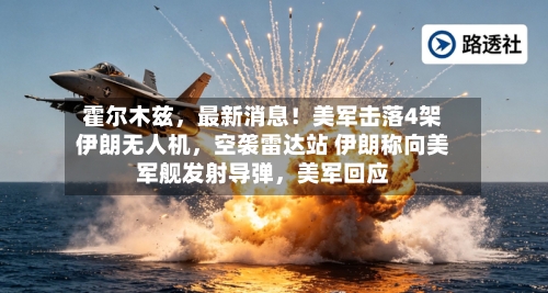 霍尔木兹，最新消息！美军击落4架伊朗无人机，空袭雷达站 伊朗称向美军舰发射导弹，美军回应