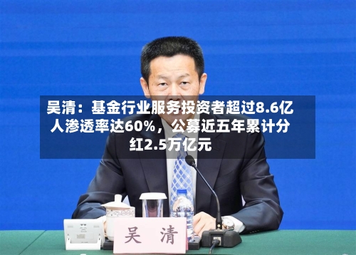 吴清：基金行业服务投资者超过8.6亿人渗透率达60%，公募近五年累计分红2.5万亿元