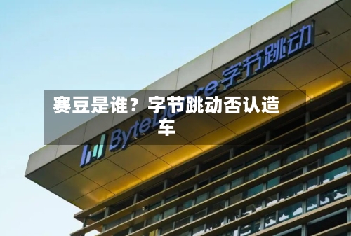赛豆是谁？字节跳动否认造车