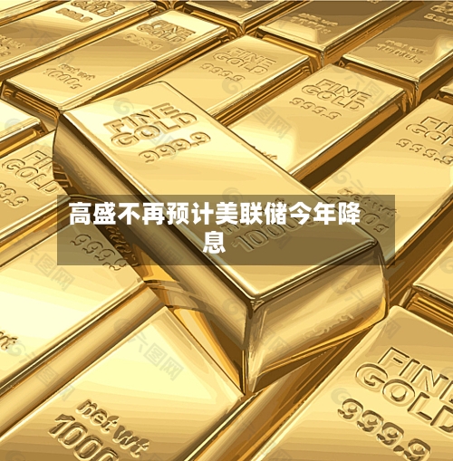高盛不再预计美联储今年降息