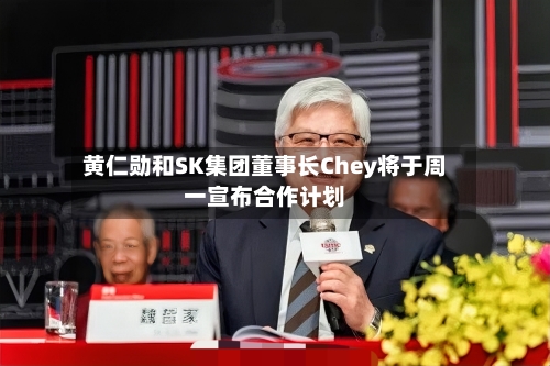 黄仁勋和SK集团董事长Chey将于周一宣布合作计划
