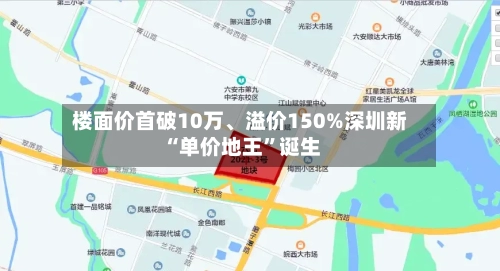 楼面价首破10万、溢价150%深圳新“单价地王”诞生