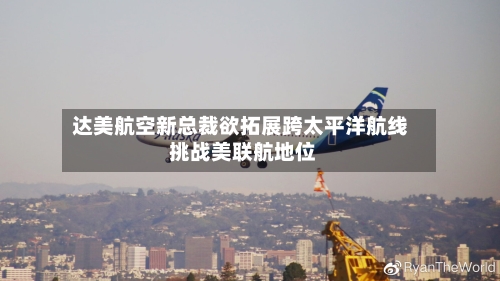 达美航空新总裁欲拓展跨太平洋航线 挑战美联航地位
