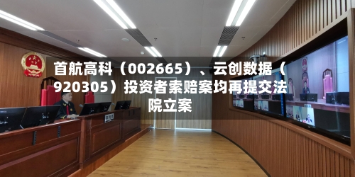 首航高科（002665）、云创数据（920305）投资者索赔案均再提交法院立案