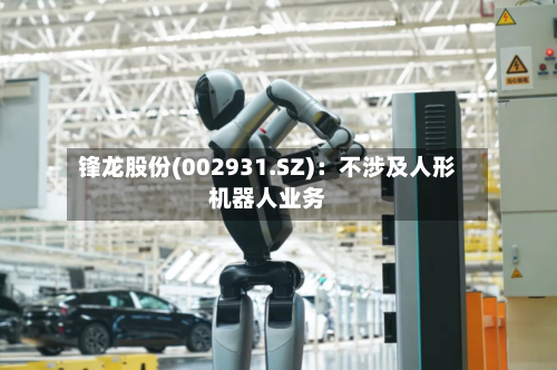 锋龙股份(002931.SZ)：不涉及人形机器人业务