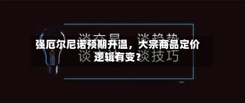 强厄尔尼诺预期升温，大宗商品定价逻辑有变？