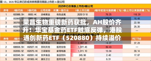 荣昌生物重磅新药获批，AH股价齐升！华宝基金药ETF触底反弹，港股通创新药ETF（520880）持续溢价