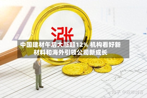 中国建材午后大涨超12% 机构看好新材料和海外引领公司新成长